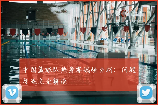 中国篮球队热身赛战绩分析：问题与亮点全解读