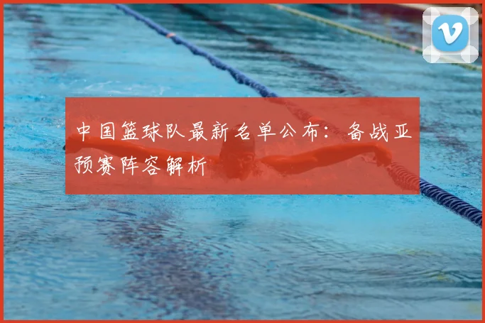 中国篮球队最新名单公布：备战亚预赛阵容解析