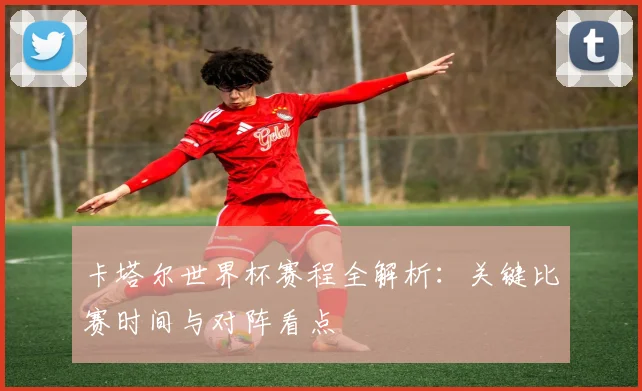 卡塔尔世界杯赛程全解析：关键比赛时间与对阵看点