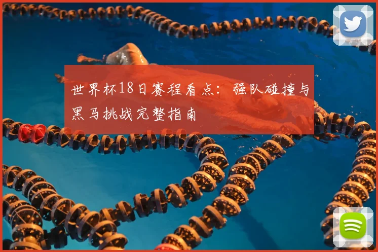 世界杯18日赛程看点：强队碰撞与黑马挑战完整指南