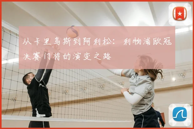 从卡里乌斯到阿利松：利物浦欧冠决赛门将的演变之路