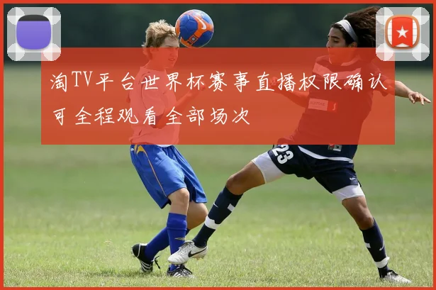 淘TV平台世界杯赛事直播权限确认可全程观看全部场次