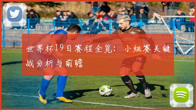世界杯19日赛程全览：小组赛关键战分析与前瞻