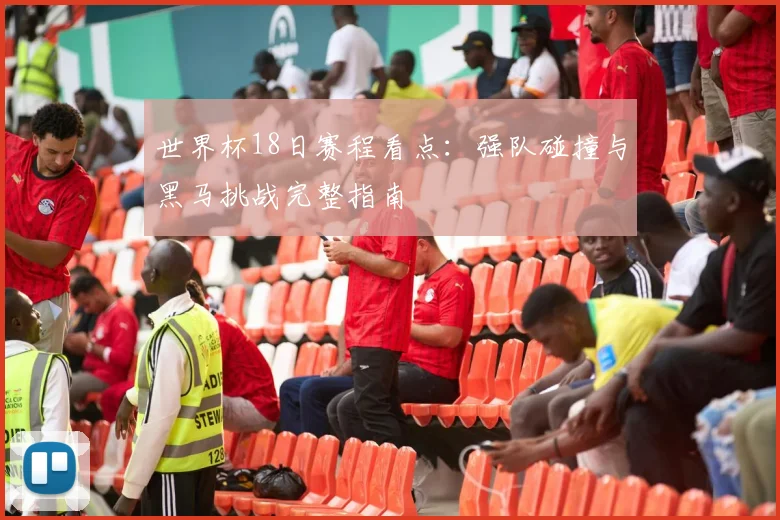 世界杯18日赛程看点：强队碰撞与黑马挑战完整指南