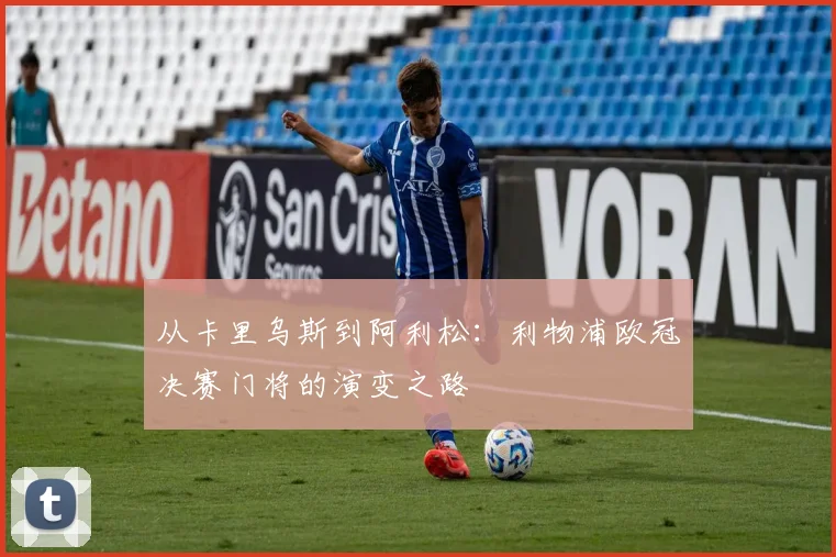 从卡里乌斯到阿利松：利物浦欧冠决赛门将的演变之路