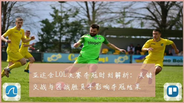 亚运会LOL决赛夺冠时刻解析：关键交战与团战胜负手影响夺冠结果