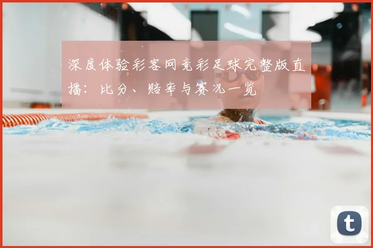 深度体验彩客网竞彩足球完整版直播：比分、赔率与赛况一览