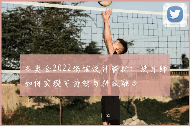 冬奥会2022场馆设计解析：设计师如何实现可持续与科技融合