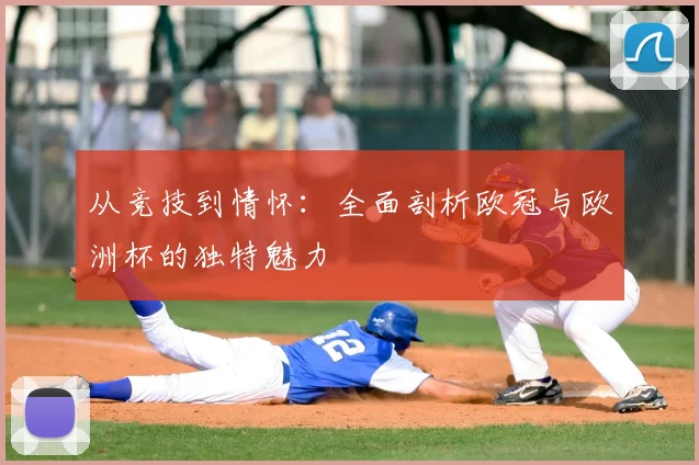 从竞技到情怀：全面剖析欧冠与欧洲杯的独特魅力