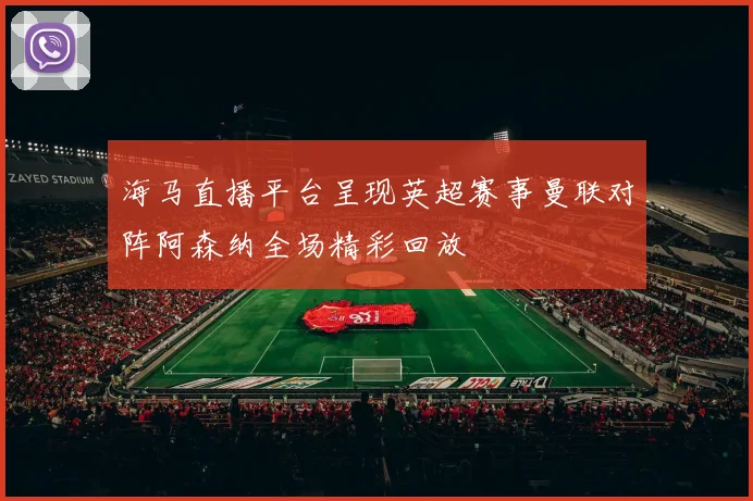 海马直播平台呈现英超赛事曼联对阵阿森纳全场精彩回放