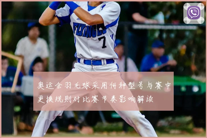 奥运会羽毛球采用何种型号与赛中更换规则对比赛节奏影响解读