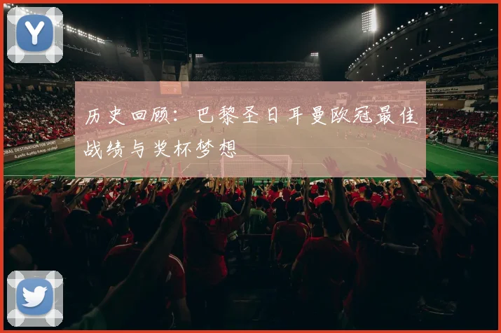 历史回顾：巴黎圣日耳曼欧冠最佳战绩与奖杯梦想