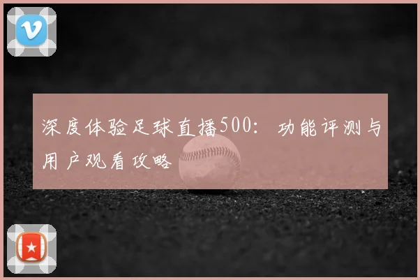 深度体验足球直播500：功能评测与用户观看攻略