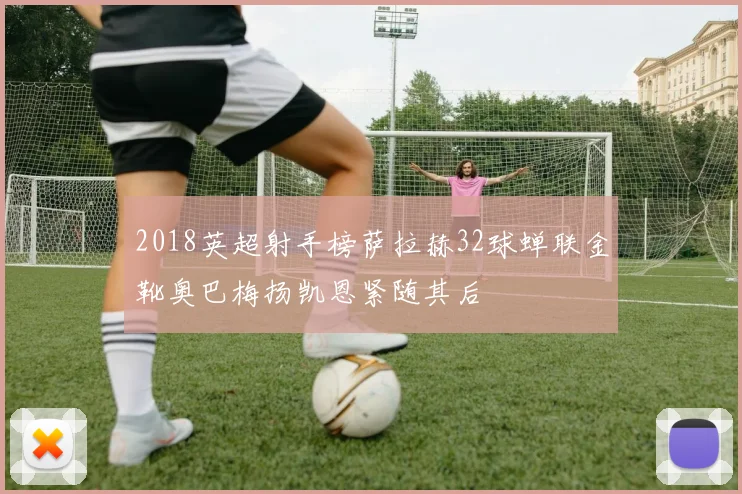 2018英超射手榜萨拉赫32球蝉联金靴奥巴梅扬凯恩紧随其后