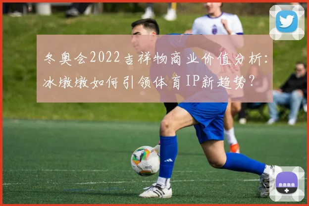 冬奥会2022吉祥物商业价值分析：冰墩墩如何引领体育IP新趋势？
