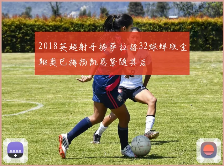 2018英超射手榜萨拉赫32球蝉联金靴奥巴梅扬凯恩紧随其后