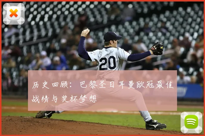 历史回顾：巴黎圣日耳曼欧冠最佳战绩与奖杯梦想